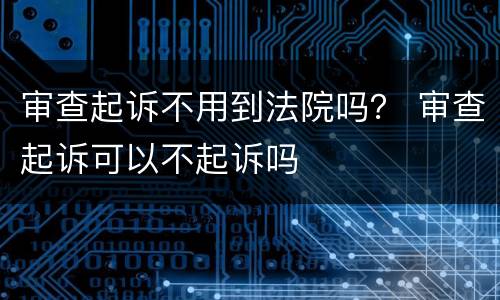 审查起诉不用到法院吗？ 审查起诉可以不起诉吗