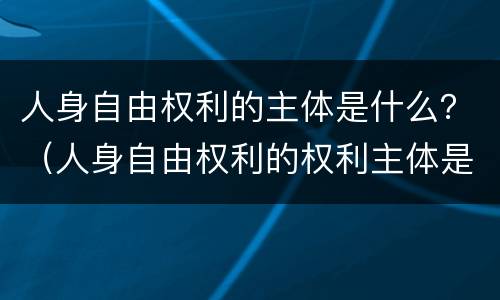人身自由权利的主体是什么？（人身自由权利的权利主体是什么）