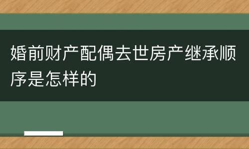 婚前财产配偶去世房产继承顺序是怎样的