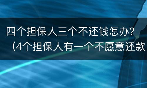 四个担保人三个不还钱怎办？（4个担保人有一个不愿意还款）