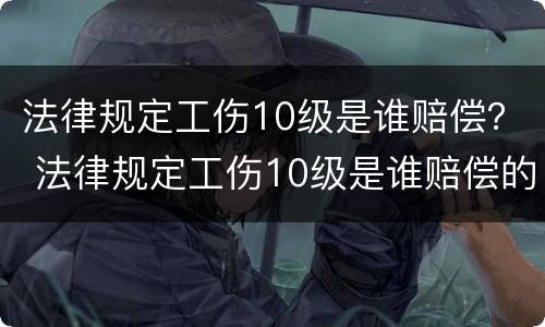 法律规定工伤10级是谁赔偿？ 法律规定工伤10级是谁赔偿的