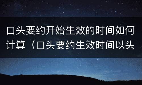 口头要约开始生效的时间如何计算（口头要约生效时间以头表达作出之时生效）