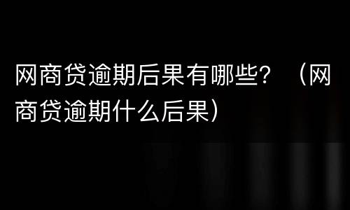 网商贷逾期后果有哪些？（网商贷逾期什么后果）