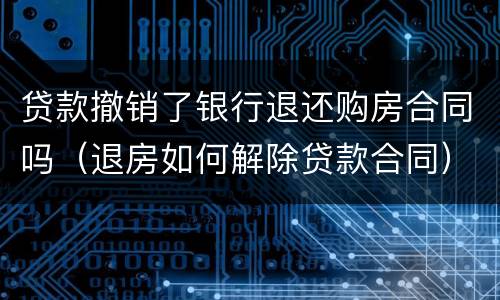 贷款撤销了银行退还购房合同吗（退房如何解除贷款合同）