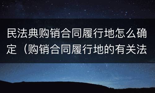 民法典购销合同履行地怎么确定（购销合同履行地的有关法律规定）