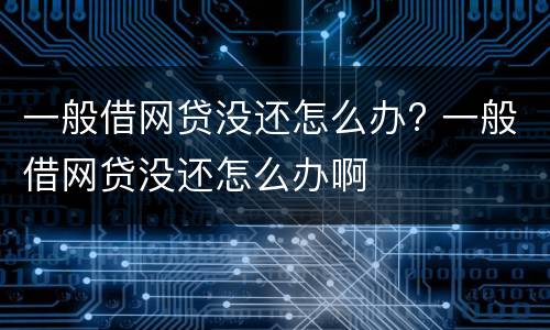 一般借网贷没还怎么办? 一般借网贷没还怎么办啊