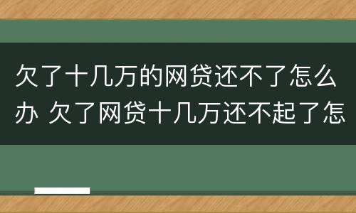 欠了十几万的网贷还不了怎么办 欠了网贷十几万还不起了怎么办?
