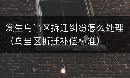 发生乌当区拆迁纠纷怎么处理（乌当区拆迁补偿标准）