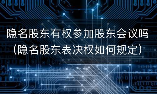 隐名股东有权参加股东会议吗（隐名股东表决权如何规定）