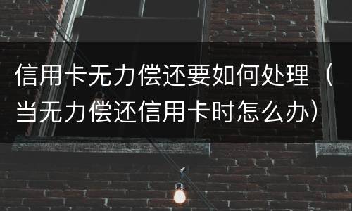信用卡无力偿还要如何处理（当无力偿还信用卡时怎么办）