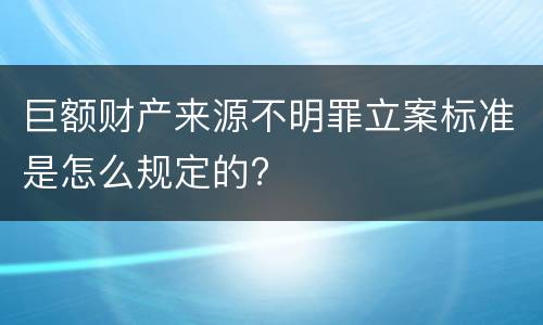巨额财产来源不明罪立案标准是怎么规定的?