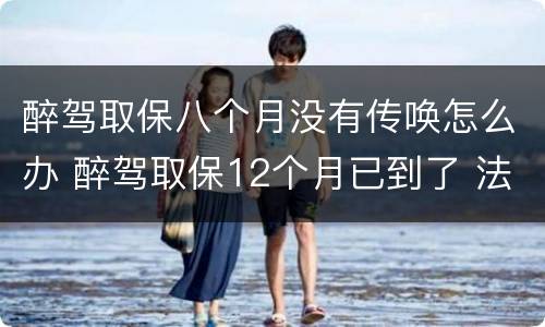 醉驾取保八个月没有传唤怎么办 醉驾取保12个月已到了 法院没通知