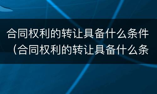 合同权利的转让具备什么条件（合同权利的转让具备什么条件才能转让）