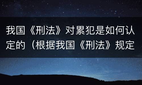 我国《刑法》对累犯是如何认定的（根据我国《刑法》规定,对于累犯）