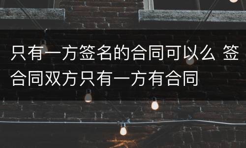 只有一方签名的合同可以么 签合同双方只有一方有合同