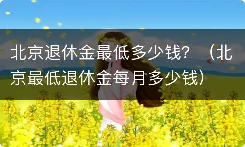 北京退休金最低多少钱？（北京最低退休金每月多少钱）