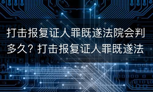 打击报复证人罪既遂法院会判多久? 打击报复证人罪既遂法院会判多久呢