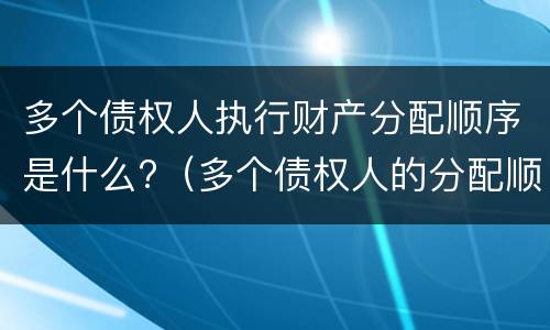 多个债权人执行财产分配顺序是什么?（多个债权人的分配顺序）