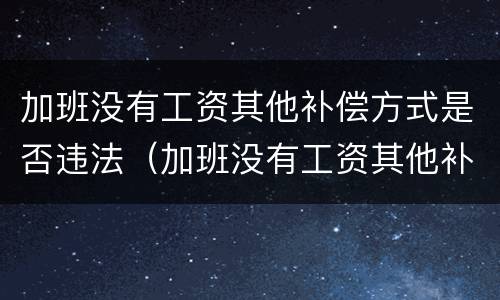 加班没有工资其他补偿方式是否违法（加班没有工资其他补偿方式是否违法了）