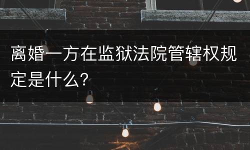 离婚一方在监狱法院管辖权规定是什么？