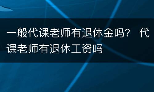 一般代课老师有退休金吗？ 代课老师有退休工资吗