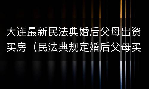 大连最新民法典婚后父母出资买房（民法典规定婚后父母买的房子）