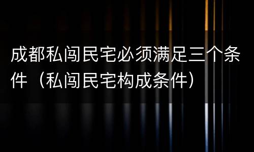 成都私闯民宅必须满足三个条件（私闯民宅构成条件）