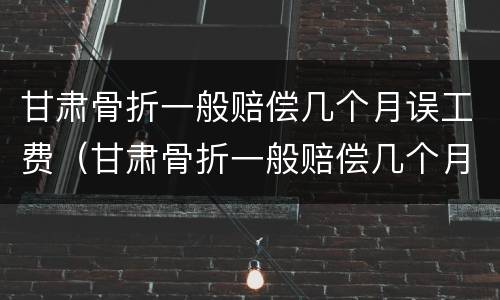 甘肃骨折一般赔偿几个月误工费（甘肃骨折一般赔偿几个月误工费多少）