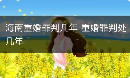 海南重婚罪判几年 重婚罪判处几年