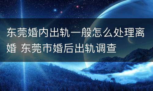 东莞婚内出轨一般怎么处理离婚 东莞市婚后出轨调查