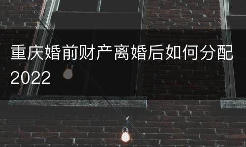 重庆婚前财产离婚后如何分配2022