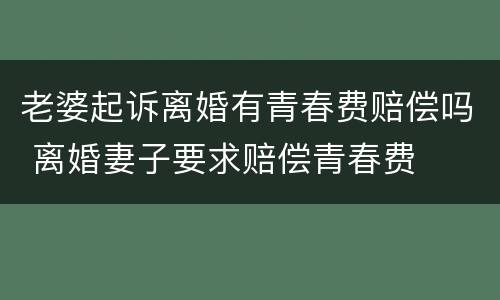 老婆起诉离婚有青春费赔偿吗 离婚妻子要求赔偿青春费
