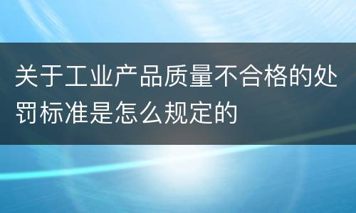 关于工业产品质量不合格的处罚标准是怎么规定的