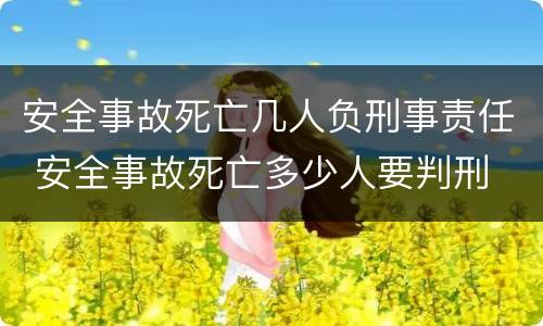 安全事故死亡几人负刑事责任 安全事故死亡多少人要判刑