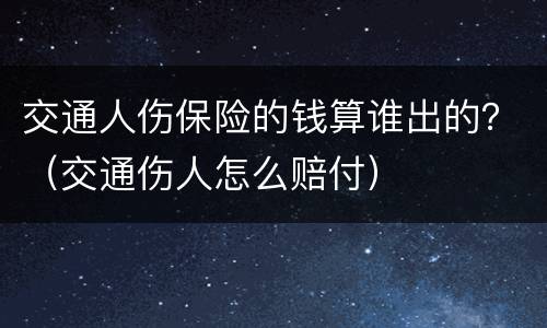 交通人伤保险的钱算谁出的？（交通伤人怎么赔付）