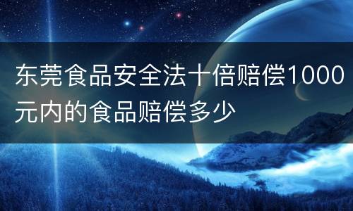 东莞食品安全法十倍赔偿1000元内的食品赔偿多少