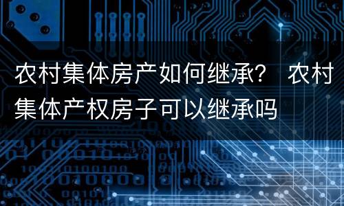 农村集体房产如何继承？ 农村集体产权房子可以继承吗