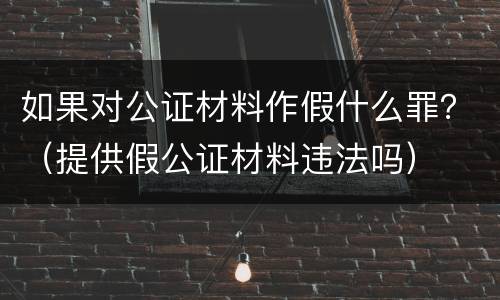 如果对公证材料作假什么罪？（提供假公证材料违法吗）