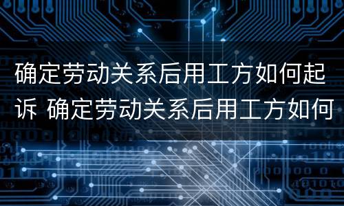 确定劳动关系后用工方如何起诉 确定劳动关系后用工方如何起诉公司赔偿