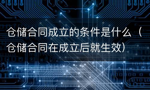 仓储合同成立的条件是什么（仓储合同在成立后就生效）