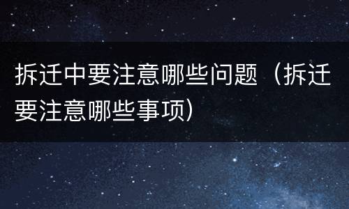 拆迁中要注意哪些问题（拆迁要注意哪些事项）