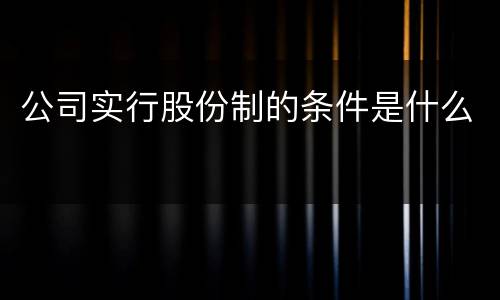公司实行股份制的条件是什么