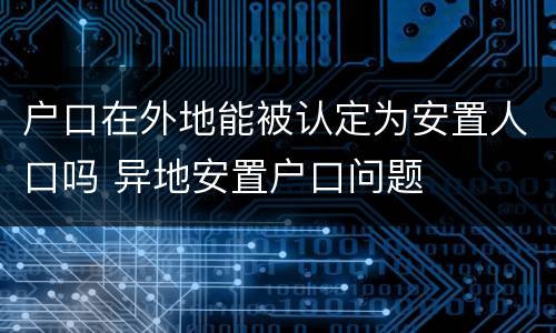 户口在外地能被认定为安置人口吗 异地安置户口问题