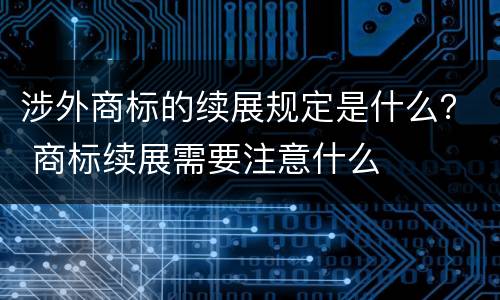 涉外商标的续展规定是什么？ 商标续展需要注意什么