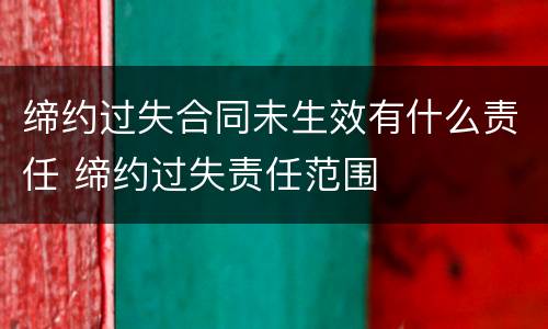 缔约过失合同未生效有什么责任 缔约过失责任范围