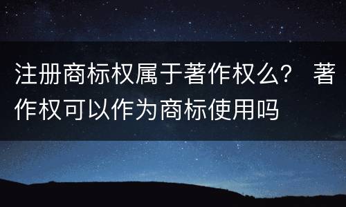 注册商标权属于著作权么？ 著作权可以作为商标使用吗