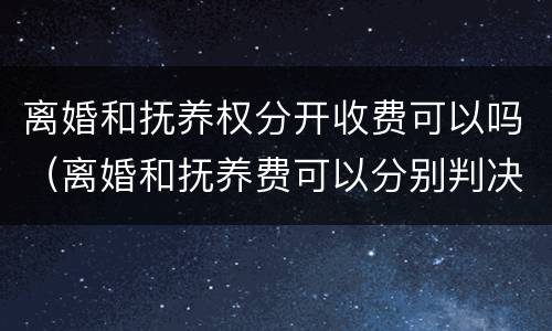 离婚和抚养权分开收费可以吗（离婚和抚养费可以分别判决吗）