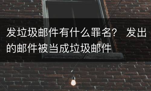 发垃圾邮件有什么罪名？ 发出的邮件被当成垃圾邮件
