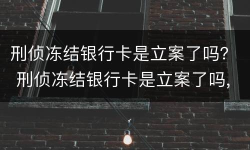 刑侦冻结银行卡是立案了吗？ 刑侦冻结银行卡是立案了吗,会不会抓人?