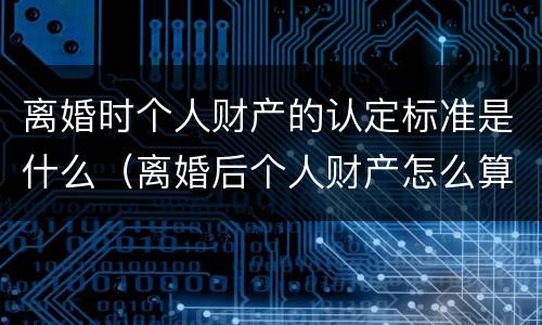 离婚时个人财产的认定标准是什么（离婚后个人财产怎么算）